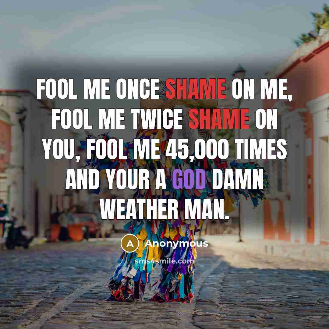 “Fool me once shame on me, fool me twice shame on you, fool me 45,000 times and your a god damn weather man.” quote by Anonymous