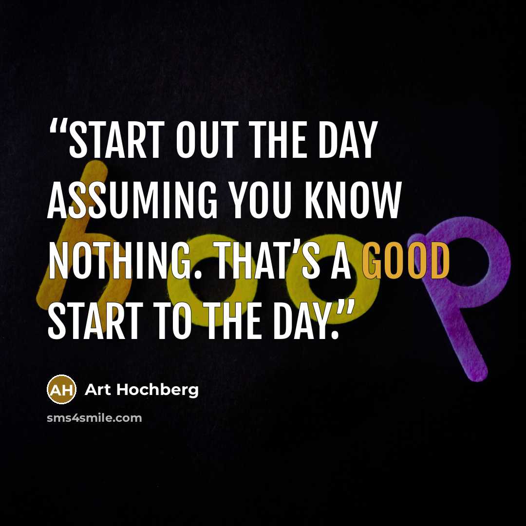 “Start out the day assuming you know nothing. That’s a good start to the day.” quote by Art Hochberg