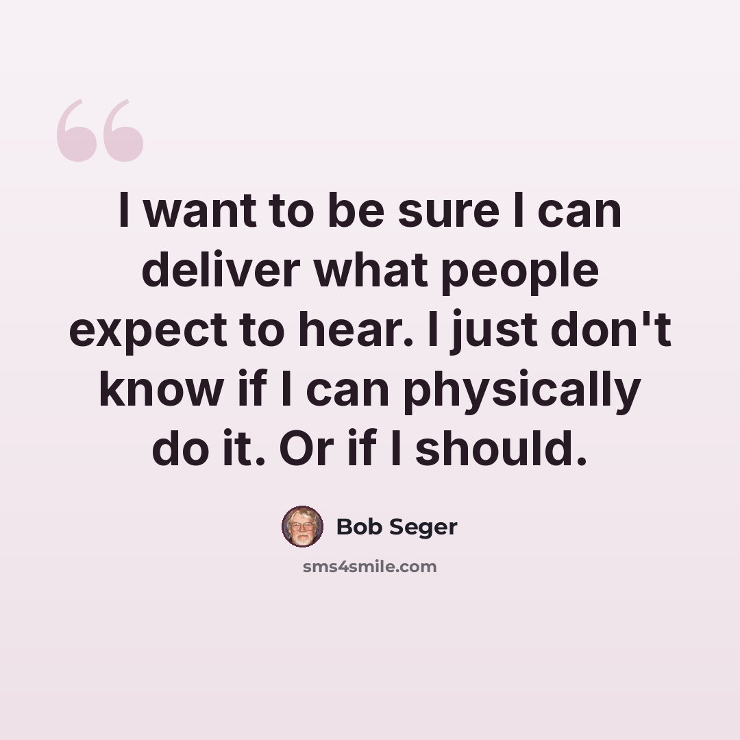 “I want to be sure I can deliver what people expect to hear. I just don't know if I can physically do it. Or if I should.” quote by Bob Seger