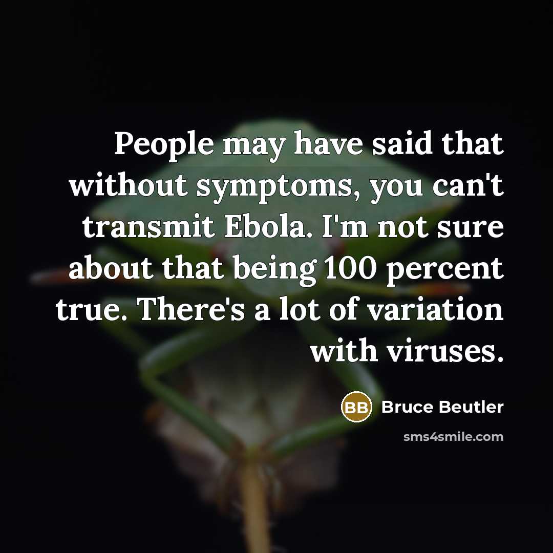 “People may have said that without symptoms, you can't transmit Ebola. I'm not sure about that being 100 percent true. There's a lot of variation with viruses.” quote by Bruce Beutler