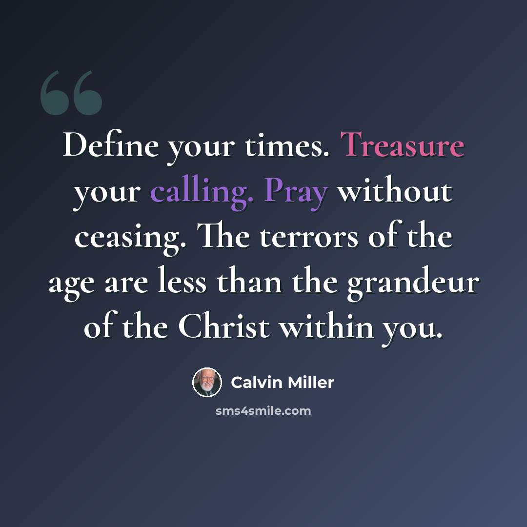 “Define your times. Treasure your calling. Pray without ceasing. The terrors of the age are less than the grandeur of the Christ within you.” quote by Calvin Miller
