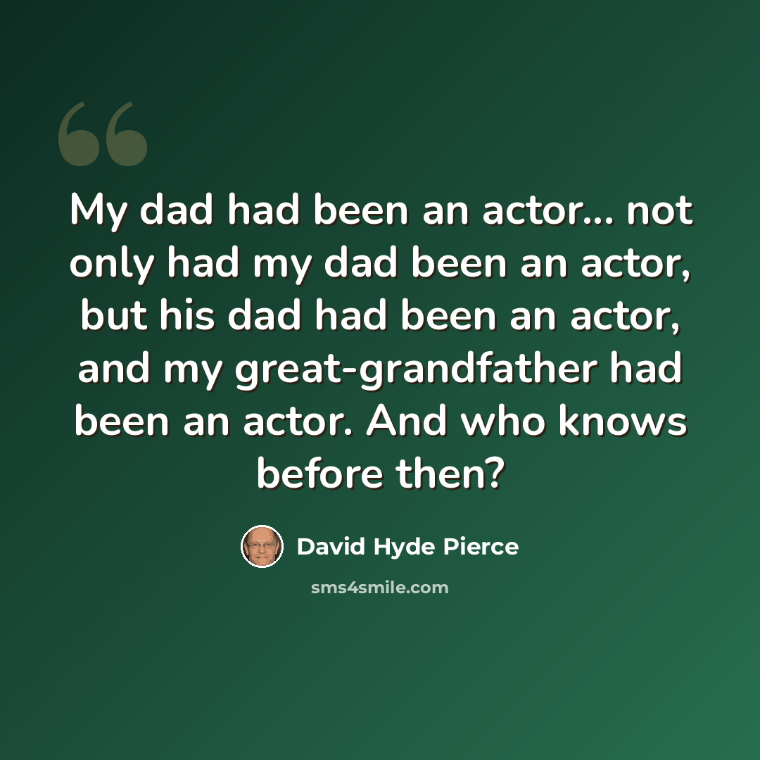 “My dad had been an actor... not only had my dad been an actor, but his dad had been an actor, and my great-grandfather had been an actor. And who knows before then?” quote by David Hyde Pierce