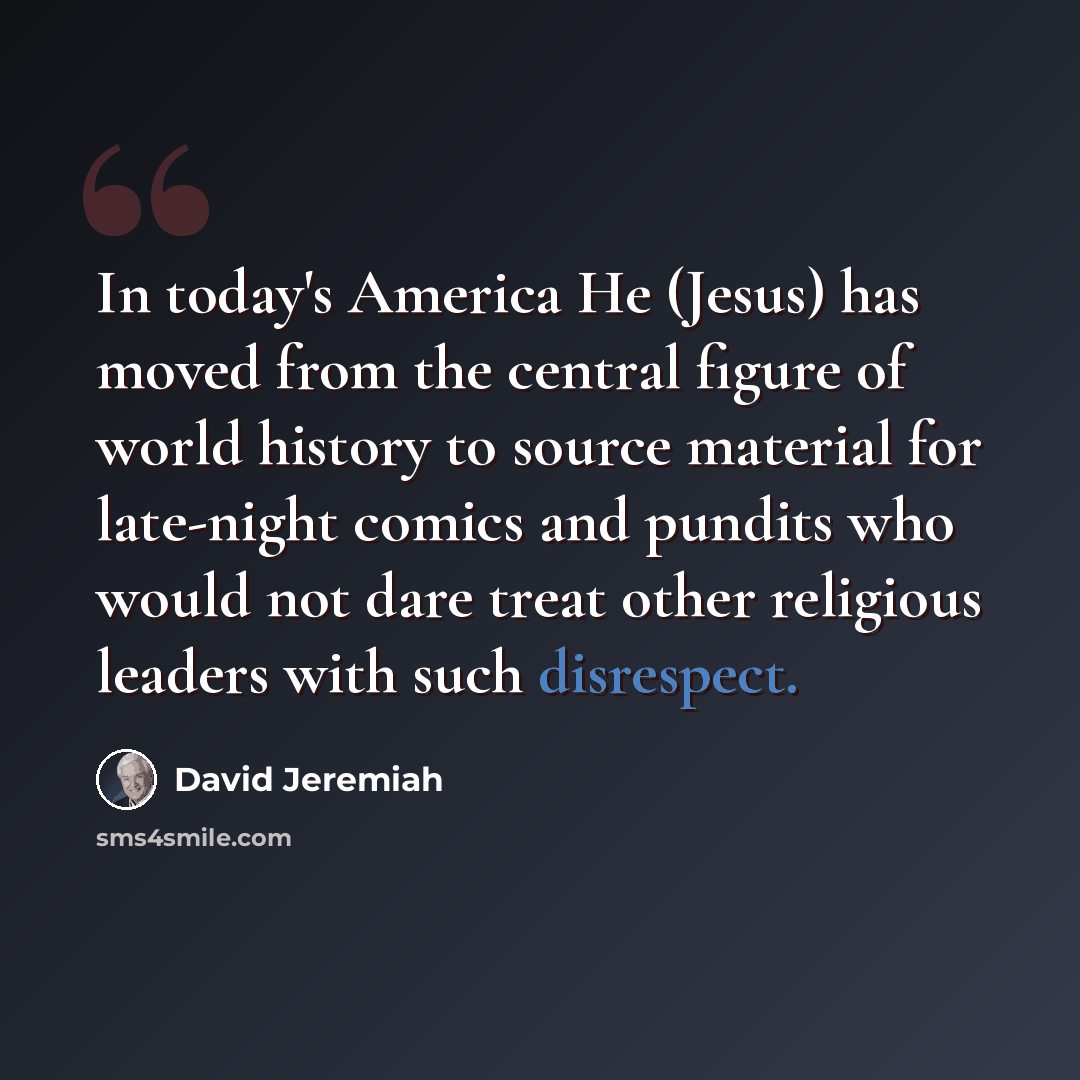 “In today's America He (Jesus) has moved from the central figure of world history to source material for late-night comics and pundits who would not dare treat other religious leaders with such disrespect.” quote by David Jeremiah