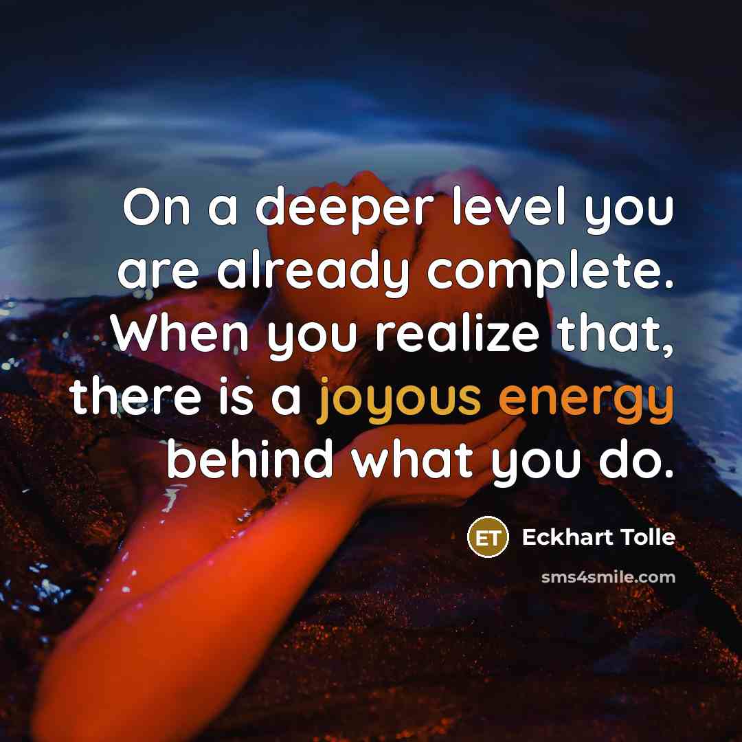 “On a deeper level you are already complete. When you realize that, there is a joyous energy behind what you do.” quote by Eckhart Tolle