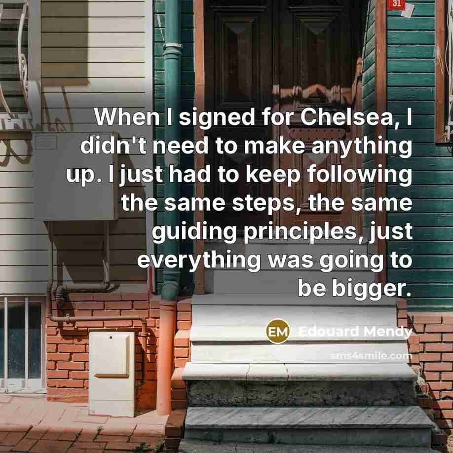 “When I signed for Chelsea, I didn't need to make anything up. I just had to keep following the same steps, the same guiding principles, just everything was going to be bigger.” quote by Edouard Mendy