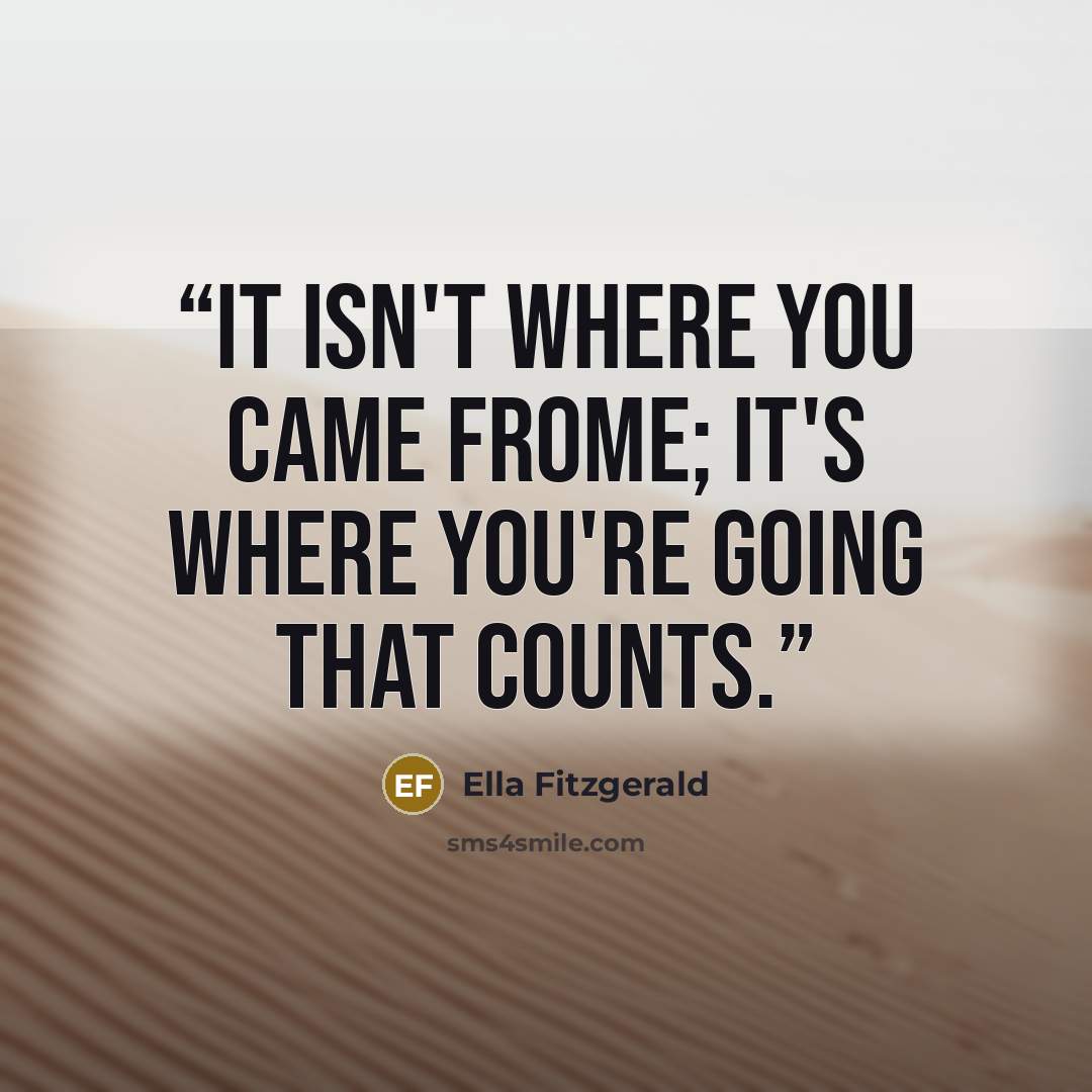“It isn't where you came frome; it's where you're going that counts.” quote by Ella Fitzgerald