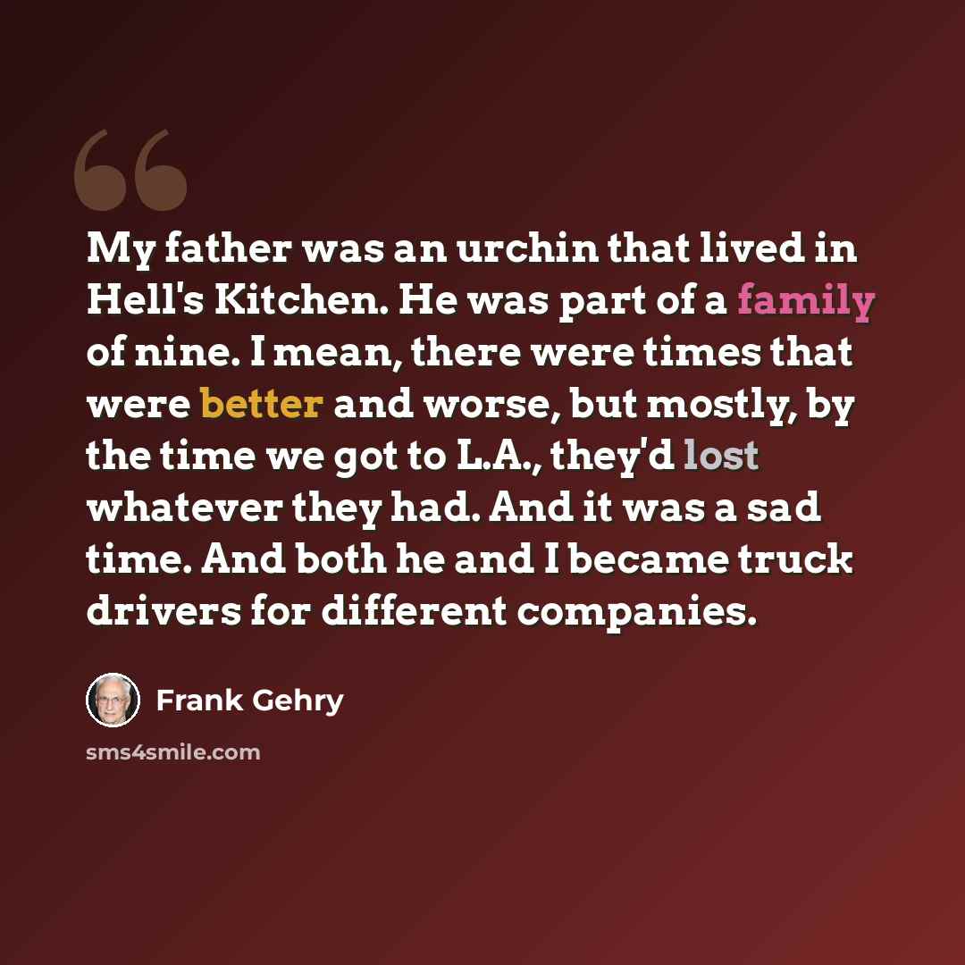 “My father was an urchin that lived in Hell's Kitchen. He was part of a family of nine. I mean, there were times that were better and worse, but mostly, by the time we got to L.A., they'd lost whatever they had. And it was a sad time. And both he and I became truck drivers for different companies.” quote by Frank Gehry