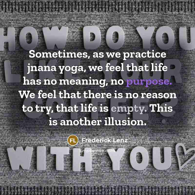 “Sometimes, as we practice jnana yoga, we feel that life has no meaning, no purpose. We feel that there is no reason to try, that life is empty. This is another illusion.” quote by Frederick Lenz