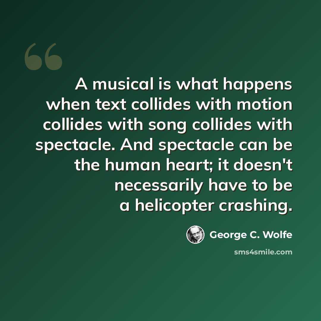 “A musical is what happens when text collides with motion collides with song collides with spectacle. And spectacle can be the human heart; it doesn't necessarily have to be a helicopter crashing.” quote by George C. Wolfe