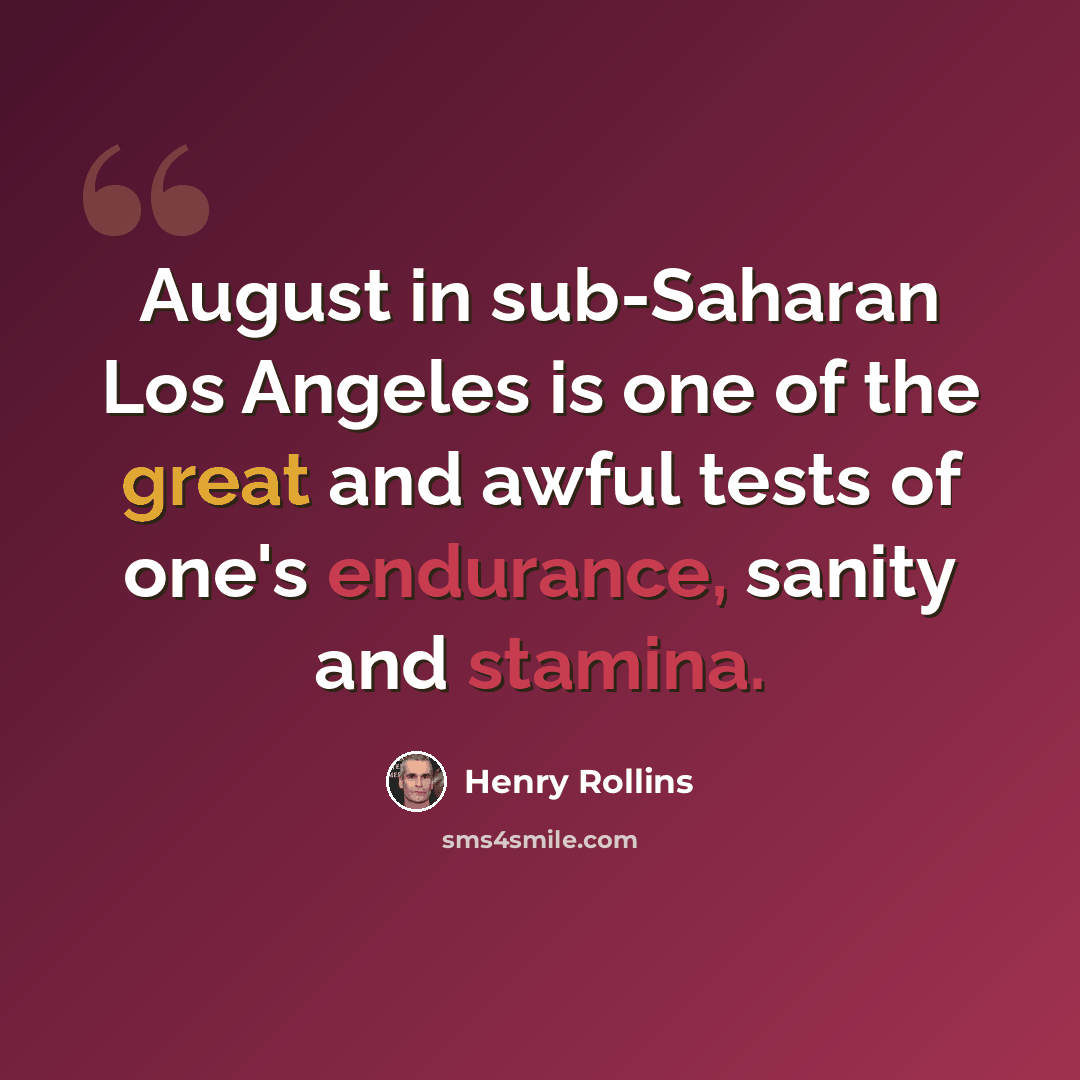 “August in sub-Saharan Los Angeles is one of the great and awful tests of one's endurance, sanity and stamina.” quote by Henry Rollins