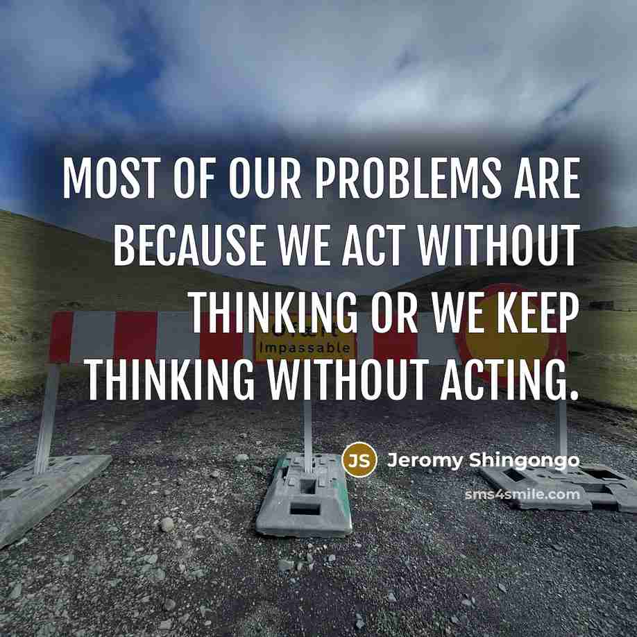 “Most of our problems are because we act without thinking or we keep thinking without acting.” quote by Jeromy Shingongo