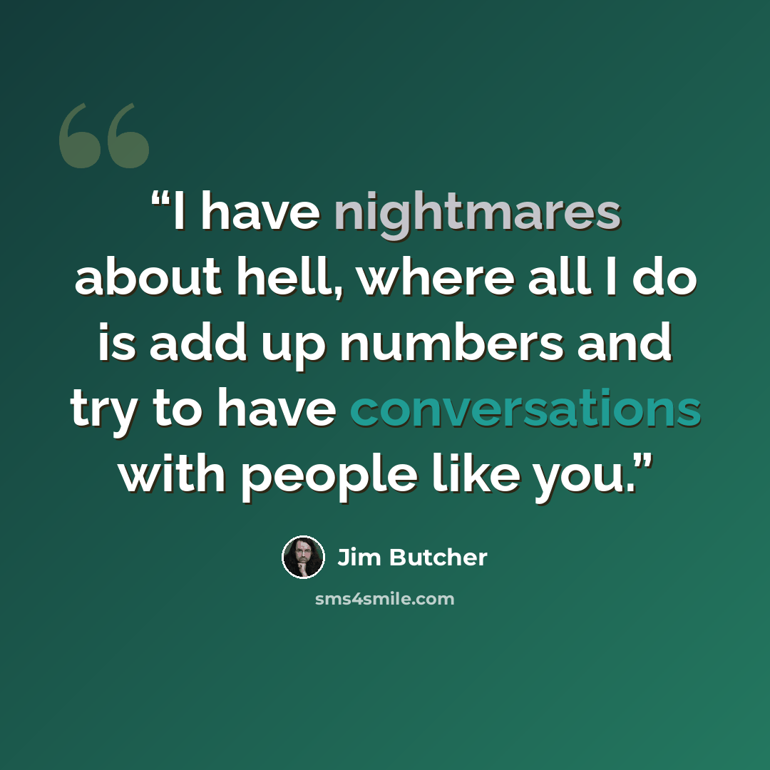 “I have nightmares about hell, where all I do is add up numbers and try to have conversations with people like you.” quote by Jim Butcher