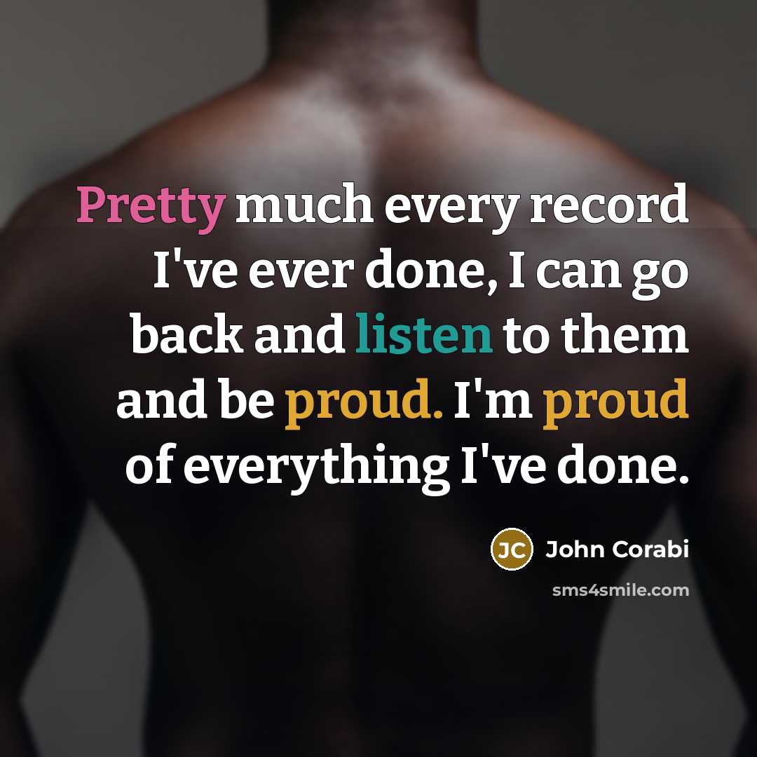 “Pretty much every record I've ever done, I can go back and listen to them and be proud. I'm proud of everything I've done.” quote by John Corabi