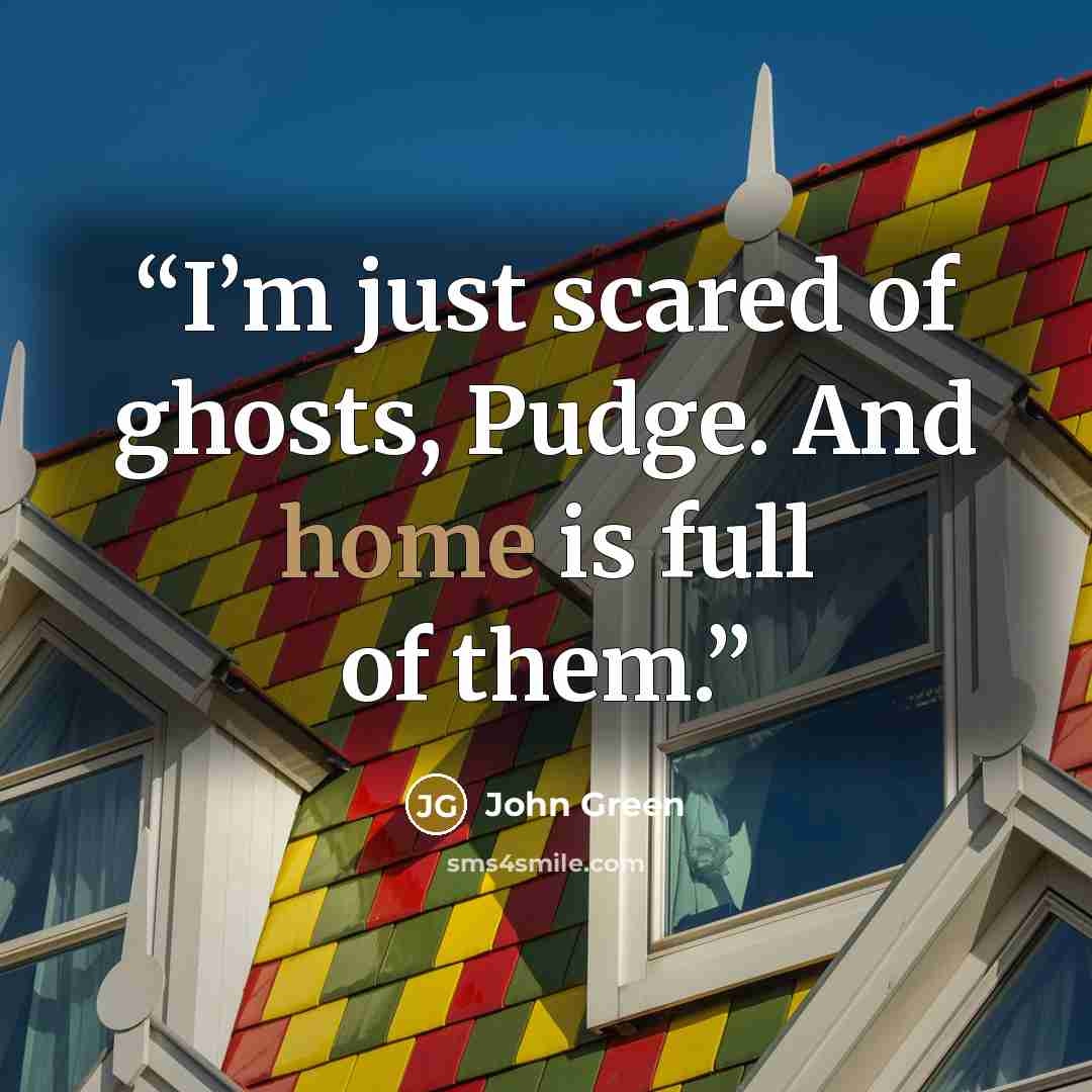 “I’m just scared of ghosts, Pudge. And home is full of them.” quote by John Green