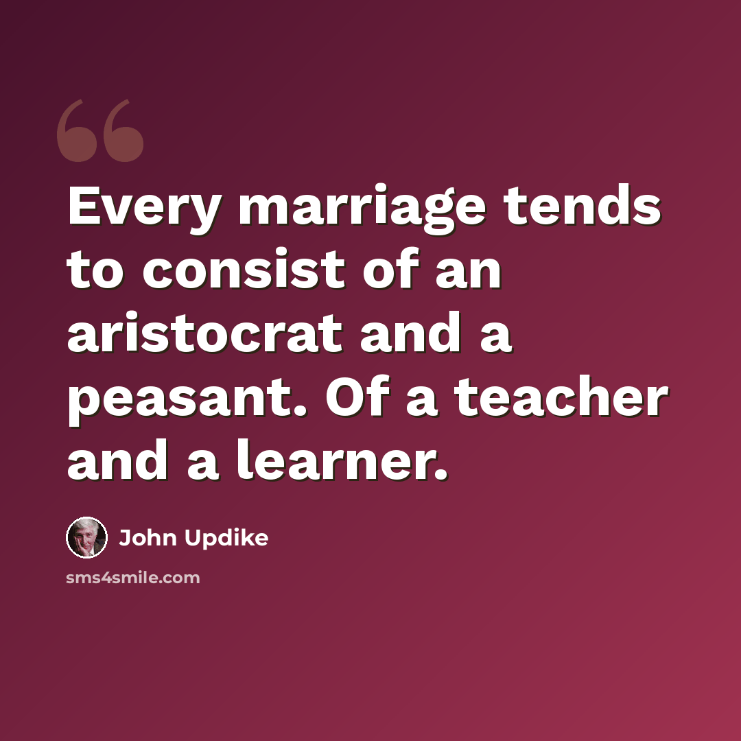 “Every marriage tends to consist of an aristocrat and a peasant. Of a teacher and a learner.” quote by John Updike