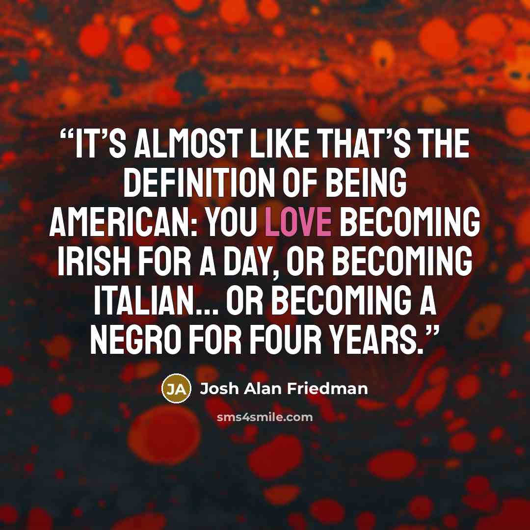 “It’s almost like that’s the definition of being American: You love becoming Irish for a day, or becoming Italian… Or becoming a Negro for four years.” quote by Josh Alan Friedman