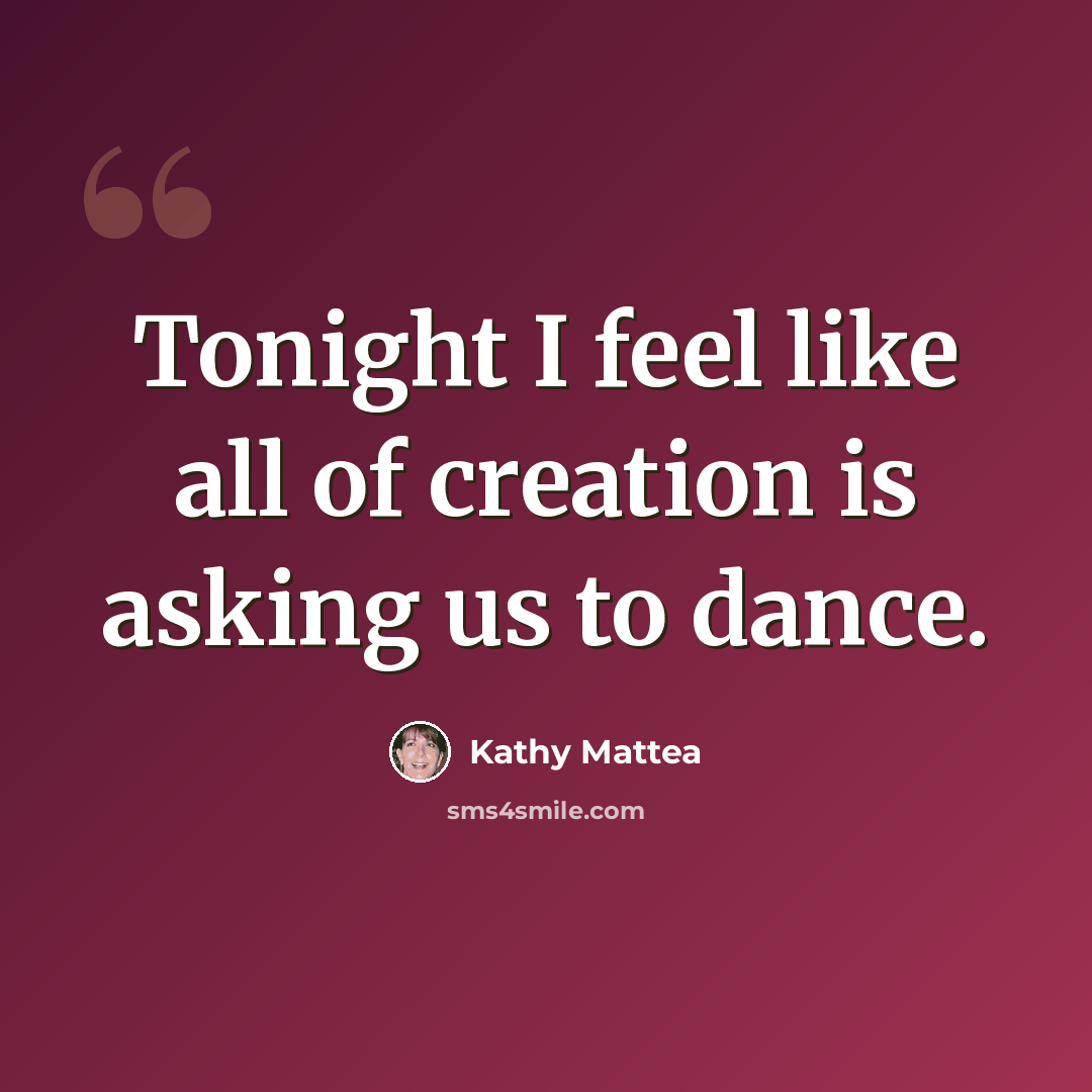 “Tonight I feel like all of creation is asking us to dance.” quote by Kathy Mattea