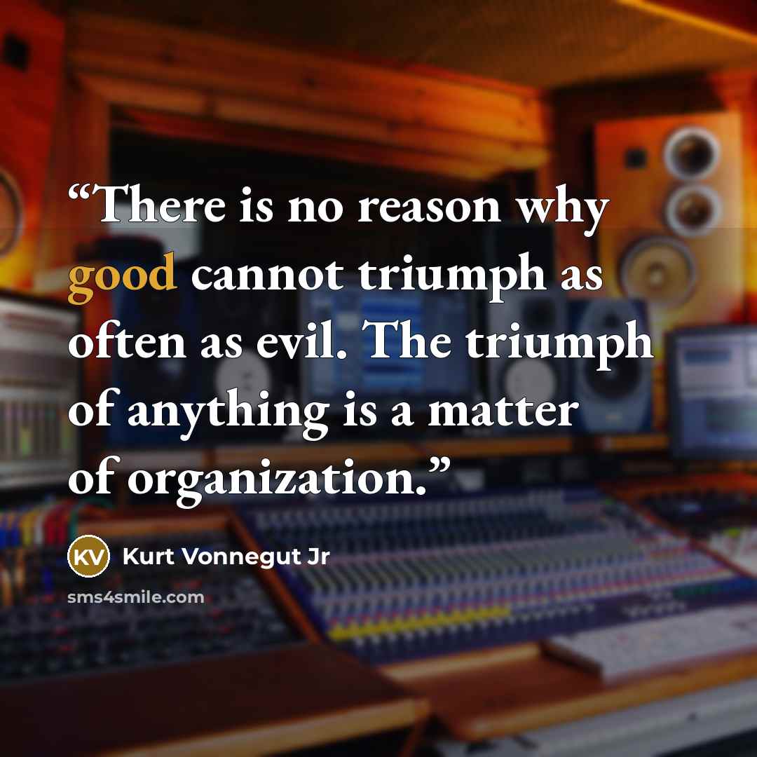 “There is no reason why good cannot triumph as often as evil. The triumph of anything is a matter of organization.” quote by Kurt Vonnegut Jr