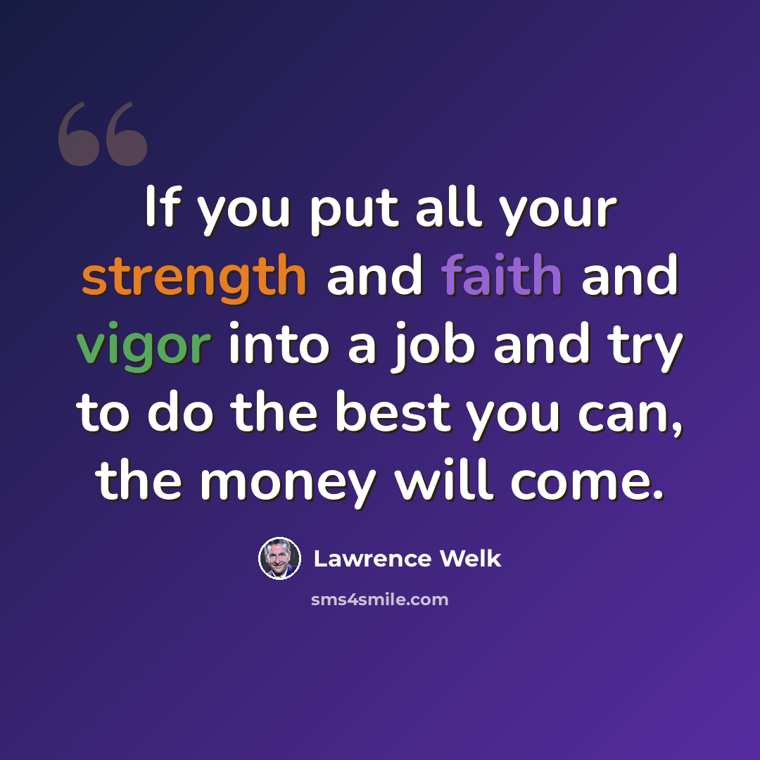 “If you put all your strength and faith and vigor into a job and try to do the best you can, the money will come.” quote by Lawrence Welk