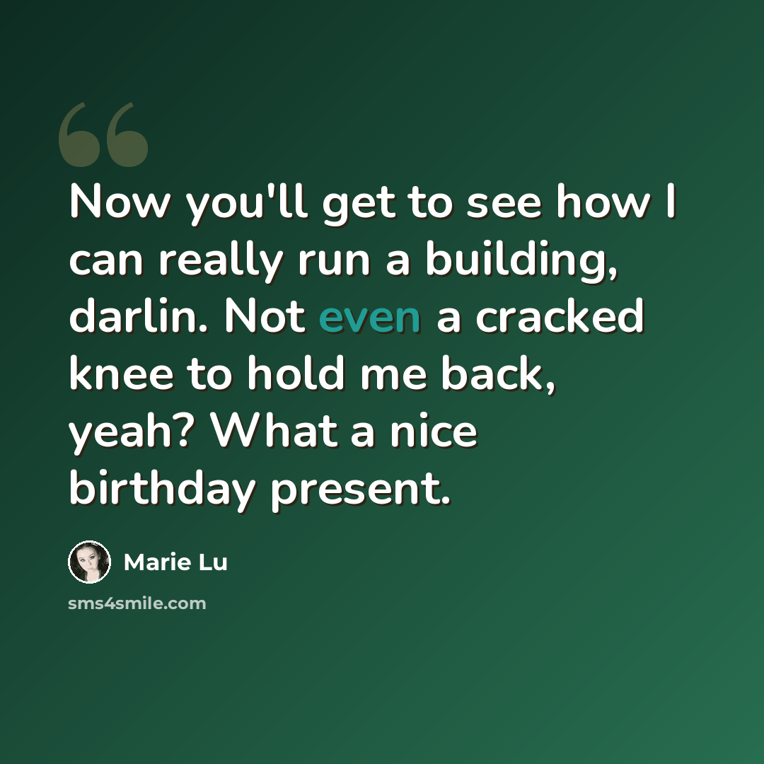 “Now you'll get to see how I can really run a building, darlin. Not even a cracked knee to hold me back, yeah? What a nice birthday present.” quote by Marie Lu
