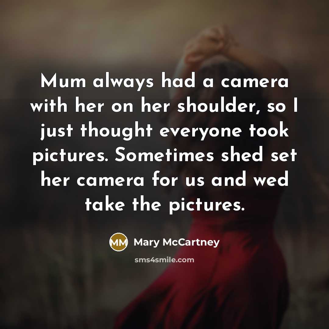 “Mum always had a camera with her on her shoulder, so I just thought everyone took pictures. Sometimes shed set her camera for us and wed take the pictures.” quote by Mary McCartney
