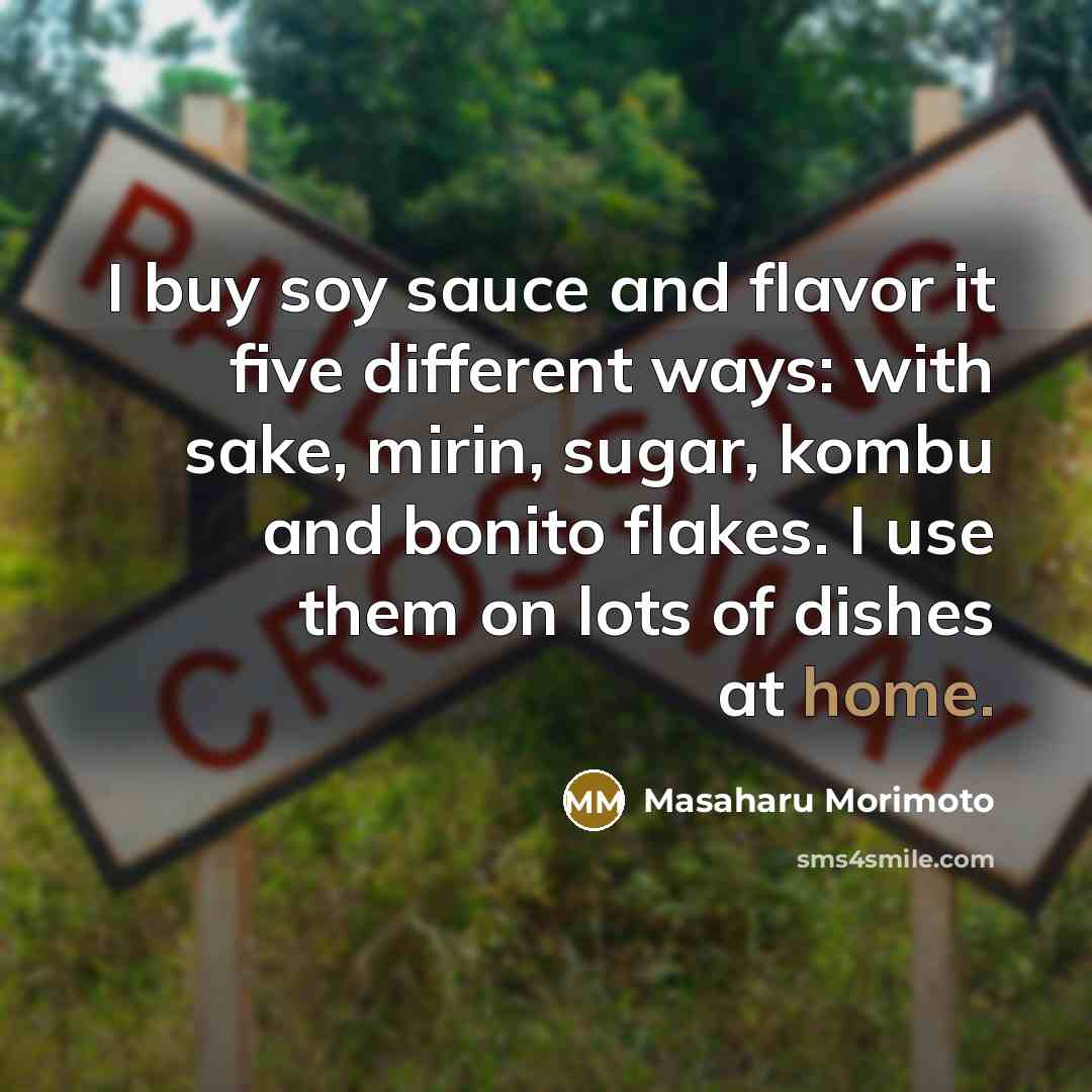 “I buy soy sauce and flavor it five different ways: with sake, mirin, sugar, kombu and bonito flakes. I use them on lots of dishes at home.” quote by Masaharu Morimoto