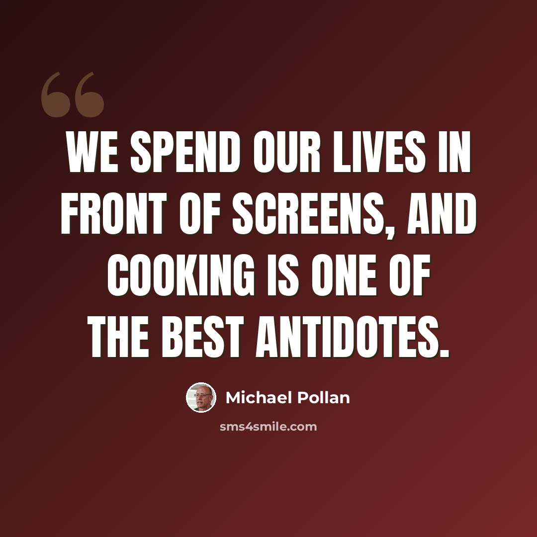 “We spend our lives in front of screens, and cooking is one of the best antidotes.” quote by Michael Pollan