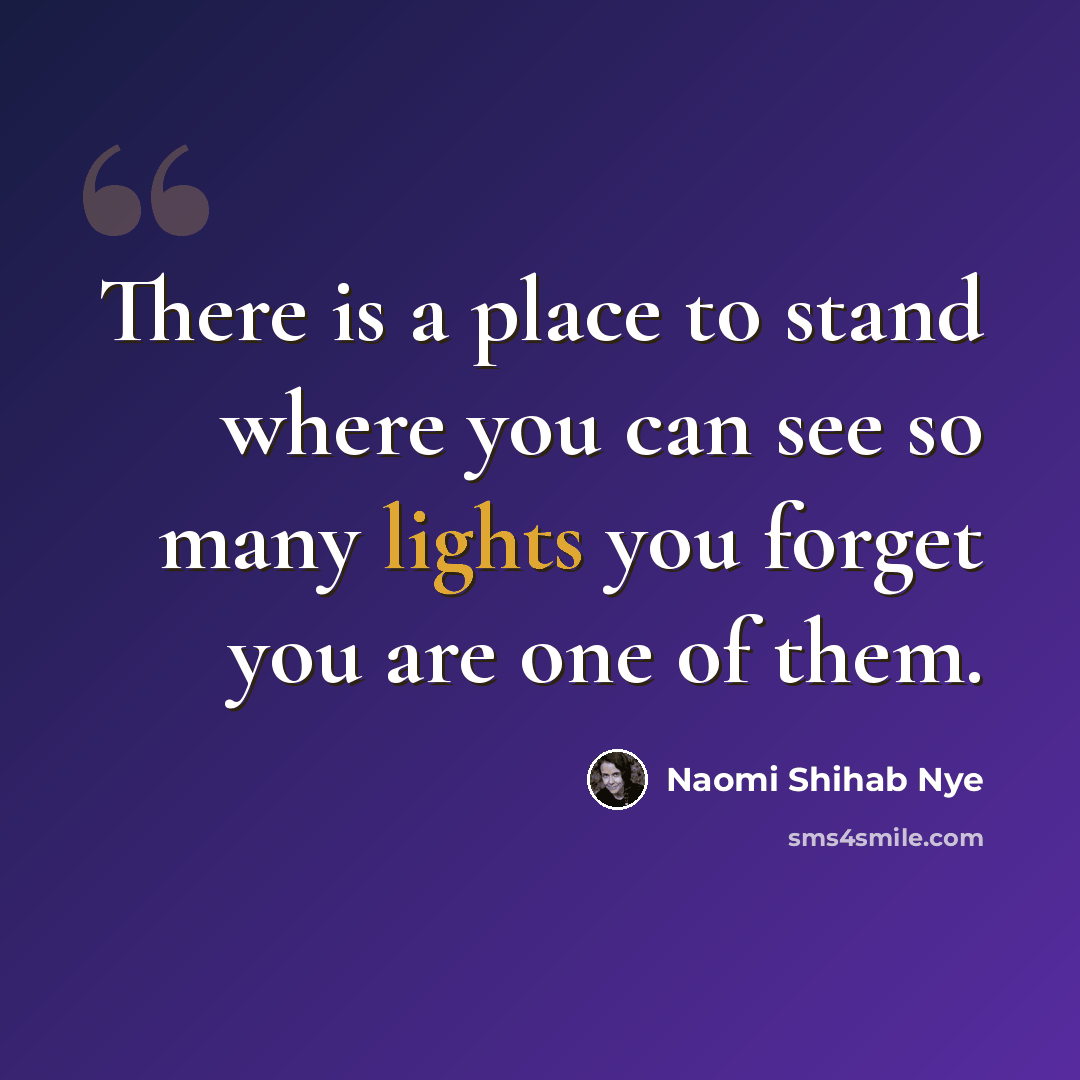 “There is a place to stand where you can see so many lights you forget you are one of them.” quote by Naomi Shihab Nye