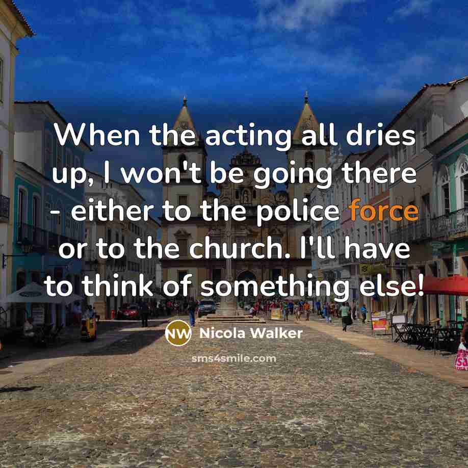 “When the acting all dries up, I won't be going there - either to the police force or to the church. I'll have to think of something else!” quote by Nicola Walker