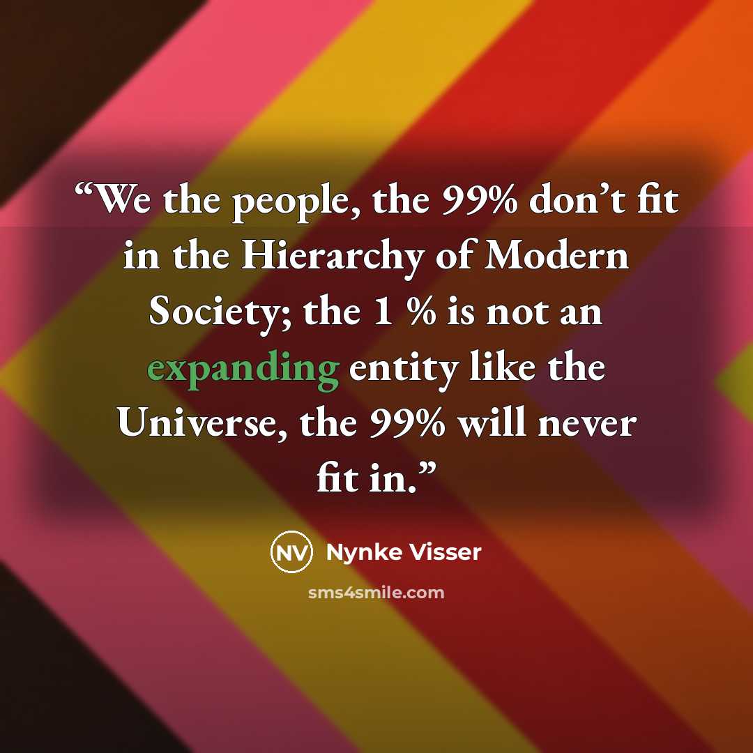 “We the people, the 99% don’t fit in the Hierarchy of Modern Society; the 1 % is not an expanding entity like the Universe, the 99% will never fit in.” quote by Nynke Visser