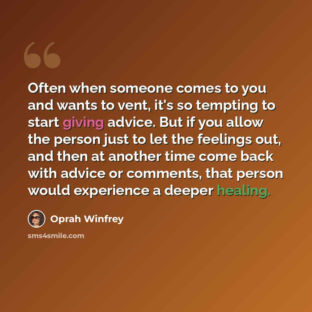 “Often when someone comes to you and wants to vent, it's so tempting to start giving advice. But if you allow the person just to let the feelings out, and then at another time come back with advice or comments, that person would experience a deeper healing.” quote by Oprah Winfrey