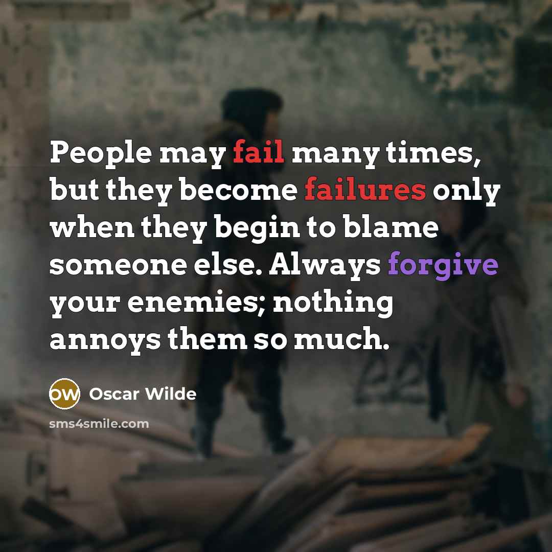 “People may fail many times, but they become failures only when they begin to blame someone else. Always forgive your enemies; nothing annoys them so much.” quote by Oscar Wilde