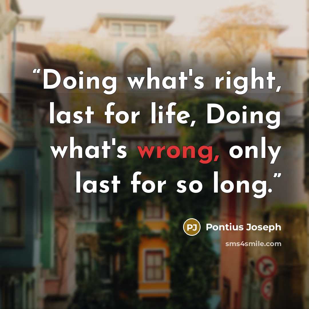“Doing what's right, last for life, Doing what's wrong, only last for so long.” quote by Pontius Joseph