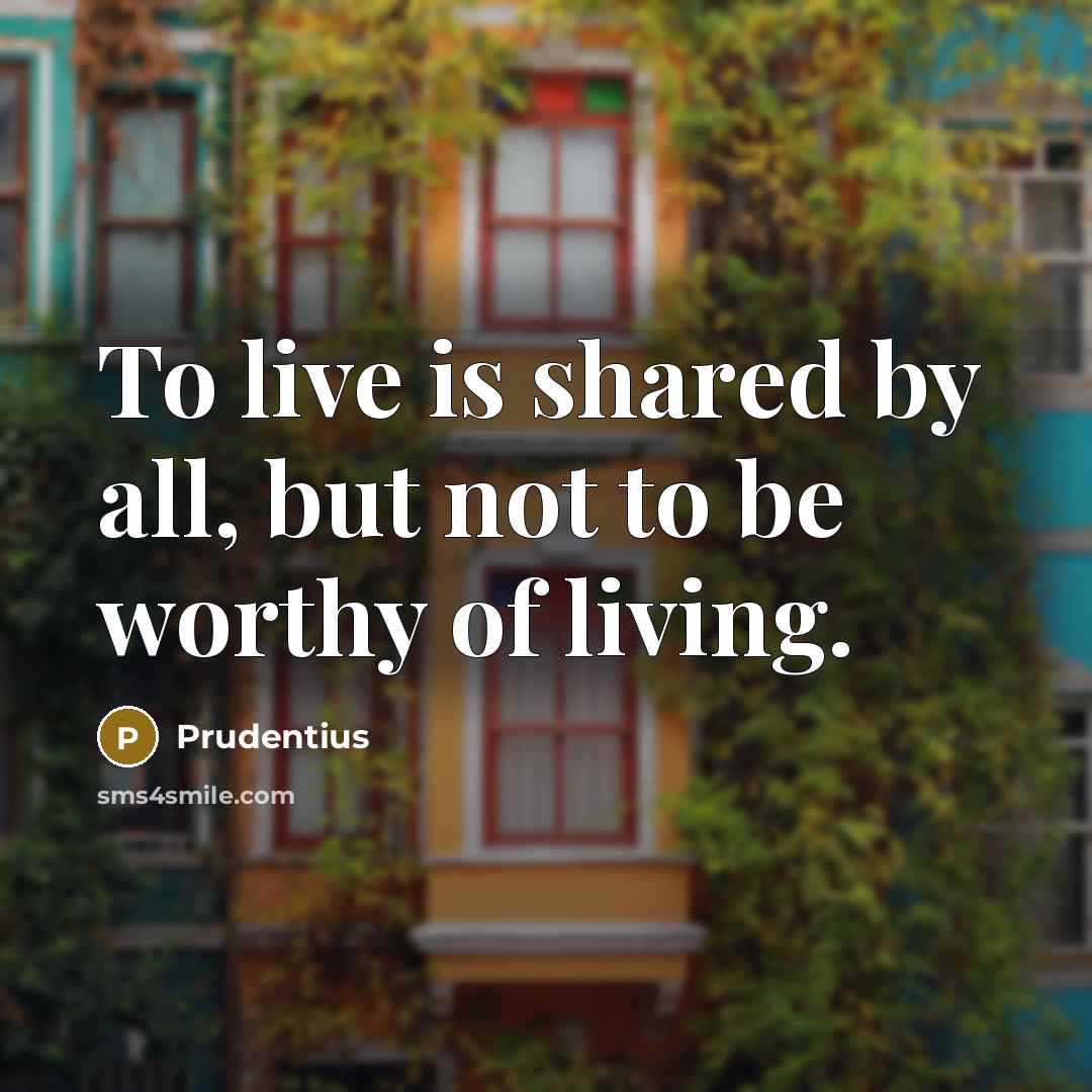 “To live is shared by all, but not to be worthy of living.” quote by Prudentius