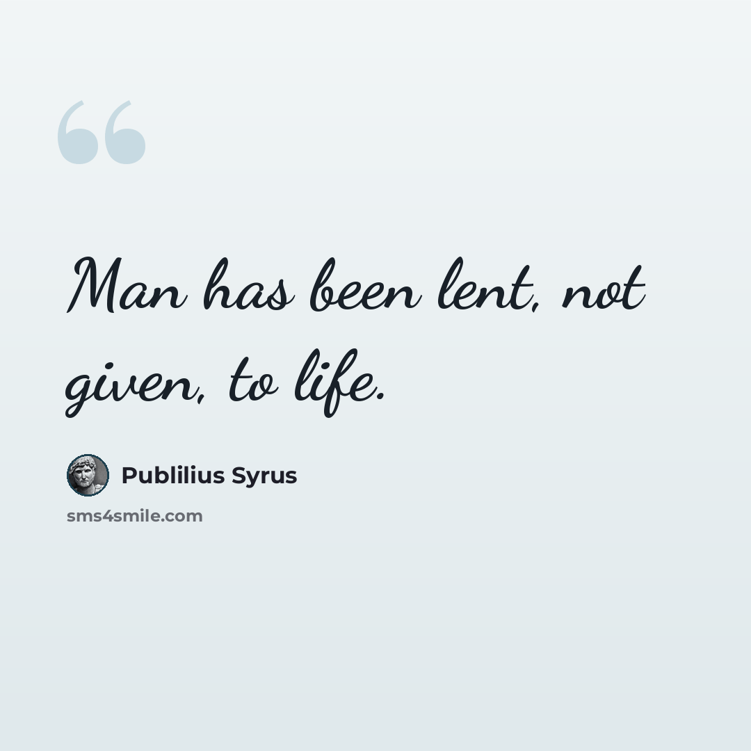 “Man has been lent, not given, to life.” quote by Publilius Syrus