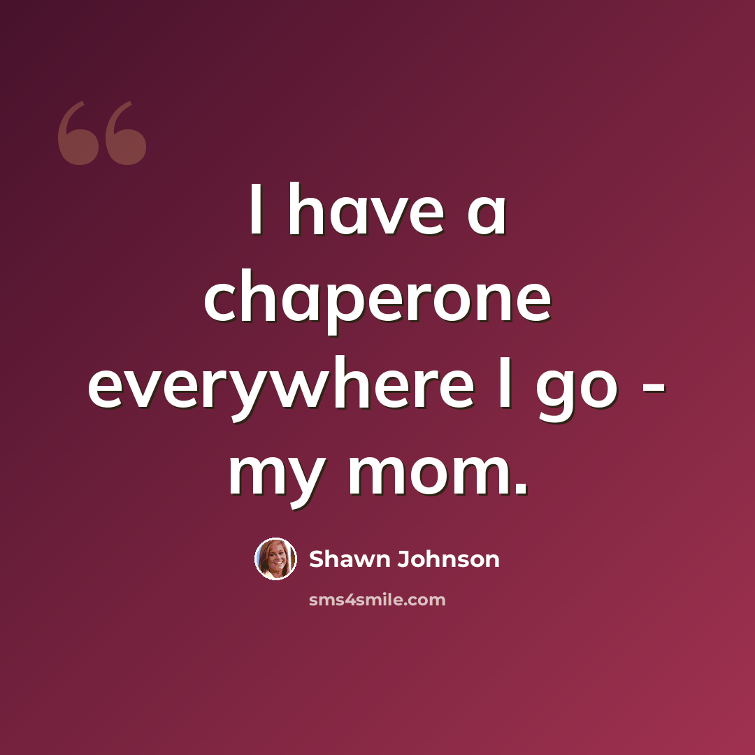 “I have a chaperone everywhere I go - my mom.” quote by Shawn Johnson