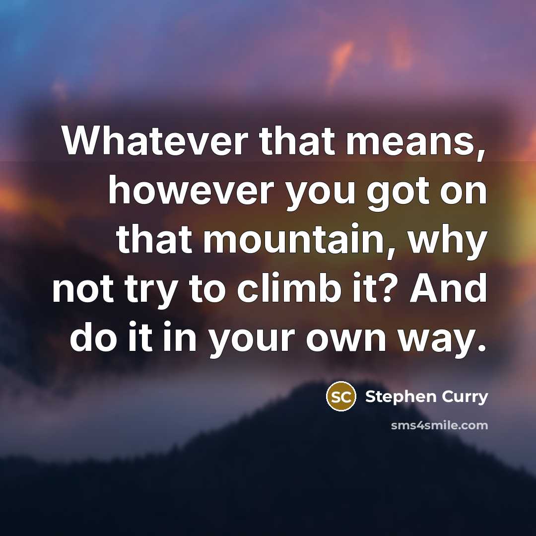 “Whatever that means, however you got on that mountain, why not try to climb it? And do it in your own way.” quote by Stephen Curry