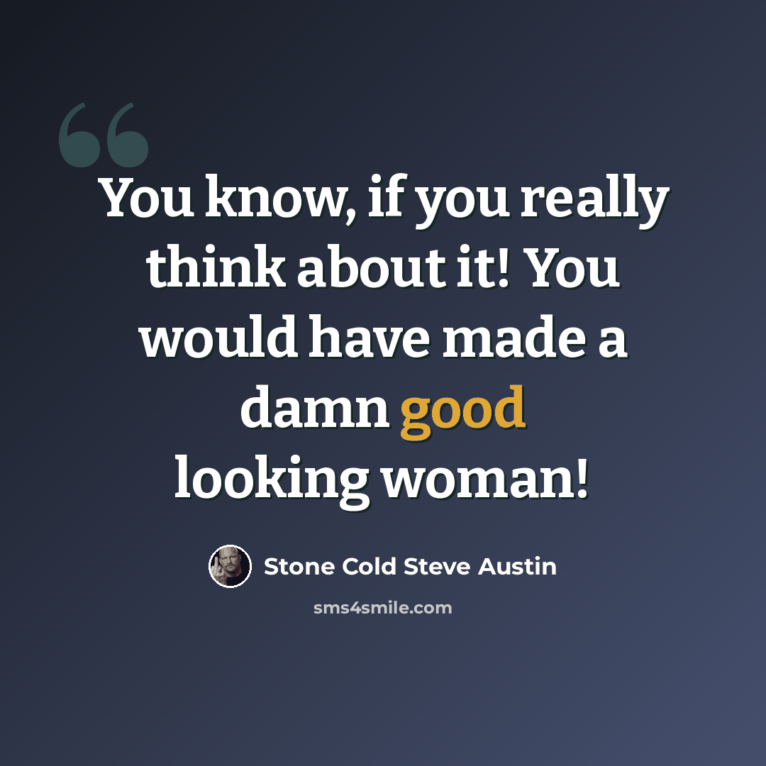 “You know, if you really think about it! You would have made a damn good looking woman!” quote by Stone Cold Steve Austin