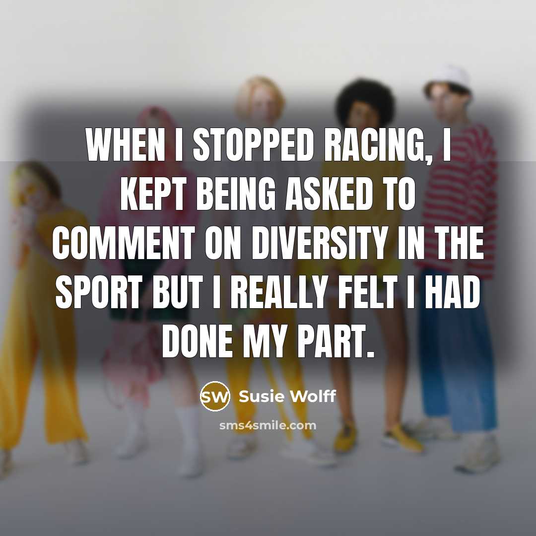 “When I stopped racing, I kept being asked to comment on diversity in the sport but I really felt I had done my part.” quote by Susie Wolff