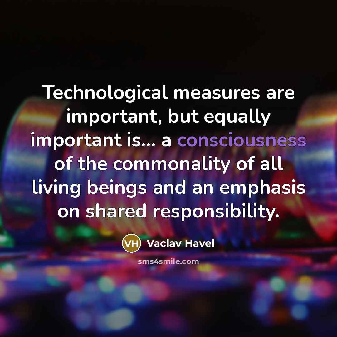 “Technological measures are important, but equally important is... a consciousness of the commonality of all living beings and an emphasis on shared responsibility.” quote by Vaclav Havel