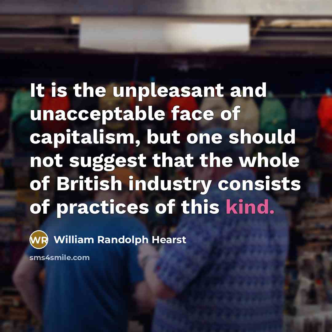 “It is the unpleasant and unacceptable face of capitalism, but one should not suggest that the whole of British industry consists of practices of this kind.” quote by William Randolph Hearst