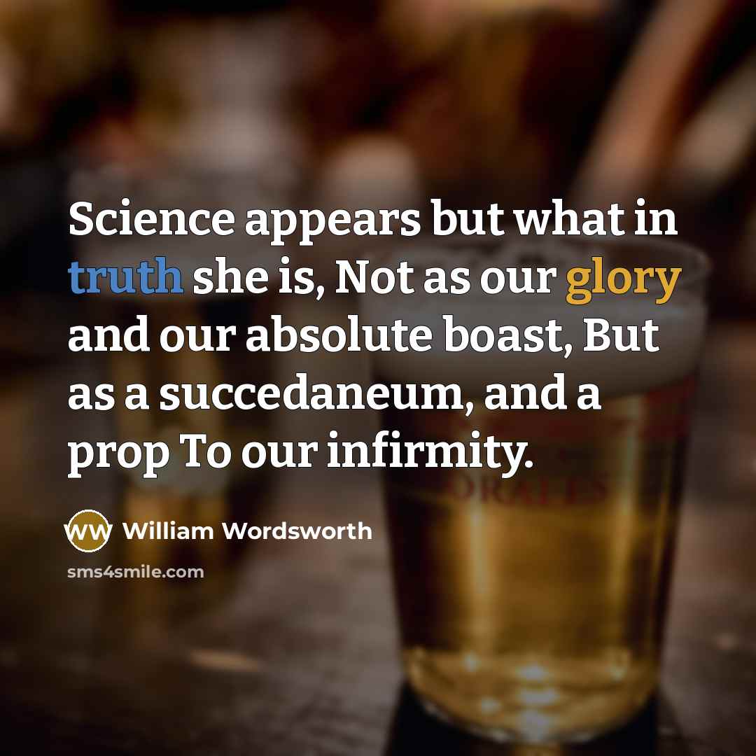“Science appears but what in truth she is, Not as our glory and our absolute boast, But as a succedaneum, and a prop To our infirmity.” quote by William Wordsworth