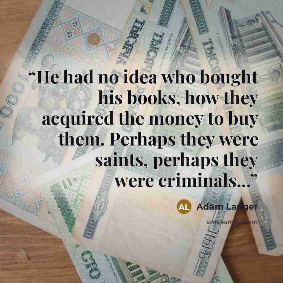 “He had no idea who bought his books, how they acquired the money to buy them. Perhaps they were saints, perhaps they were criminals...” quote by Adam Langer