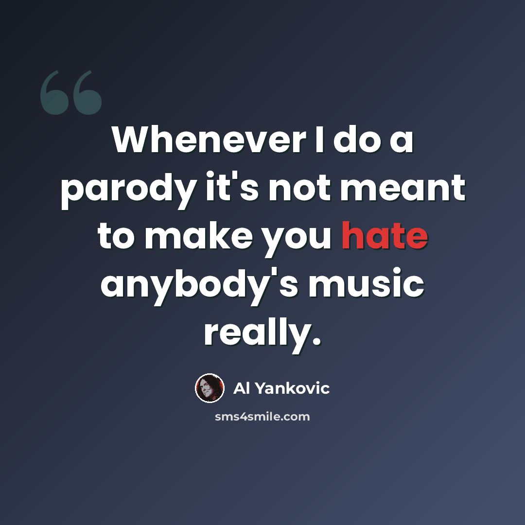 “Whenever I do a parody it's not meant to make you hate anybody's music really.” quote by Al Yankovic