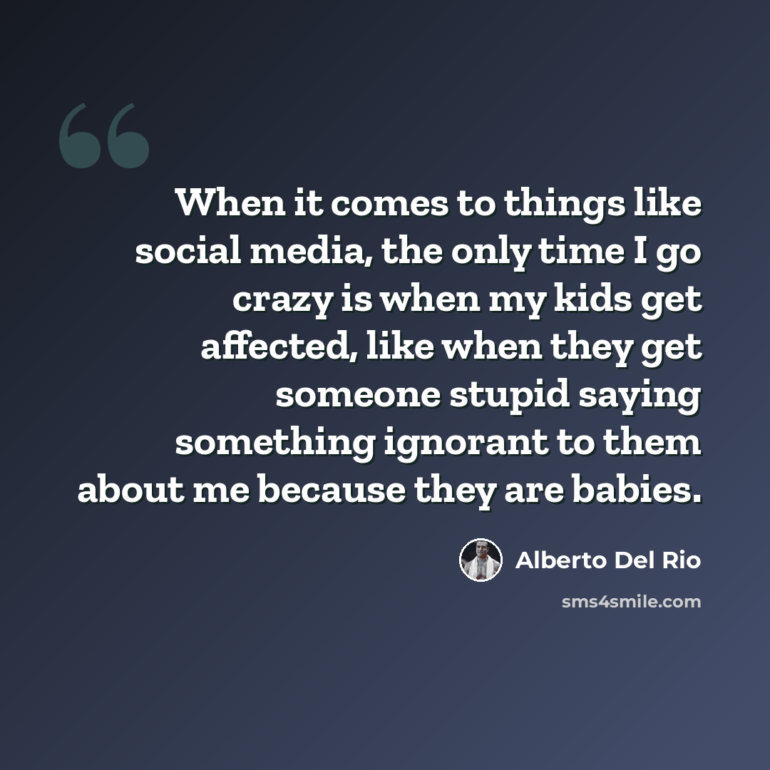 “When it comes to things like social media, the only time I go crazy is when my kids get affected, like when they get someone stupid saying something ignorant to them about me because they are babies.” quote by Alberto Del Rio