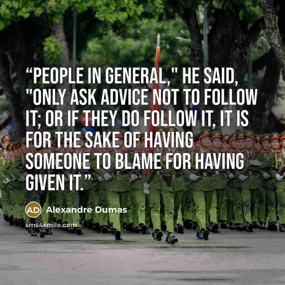 “People in general," he said, "only ask advice not to follow it; or if they do follow it, it is for the sake of having someone to blame for having given it.” quote by Alexandre Dumas