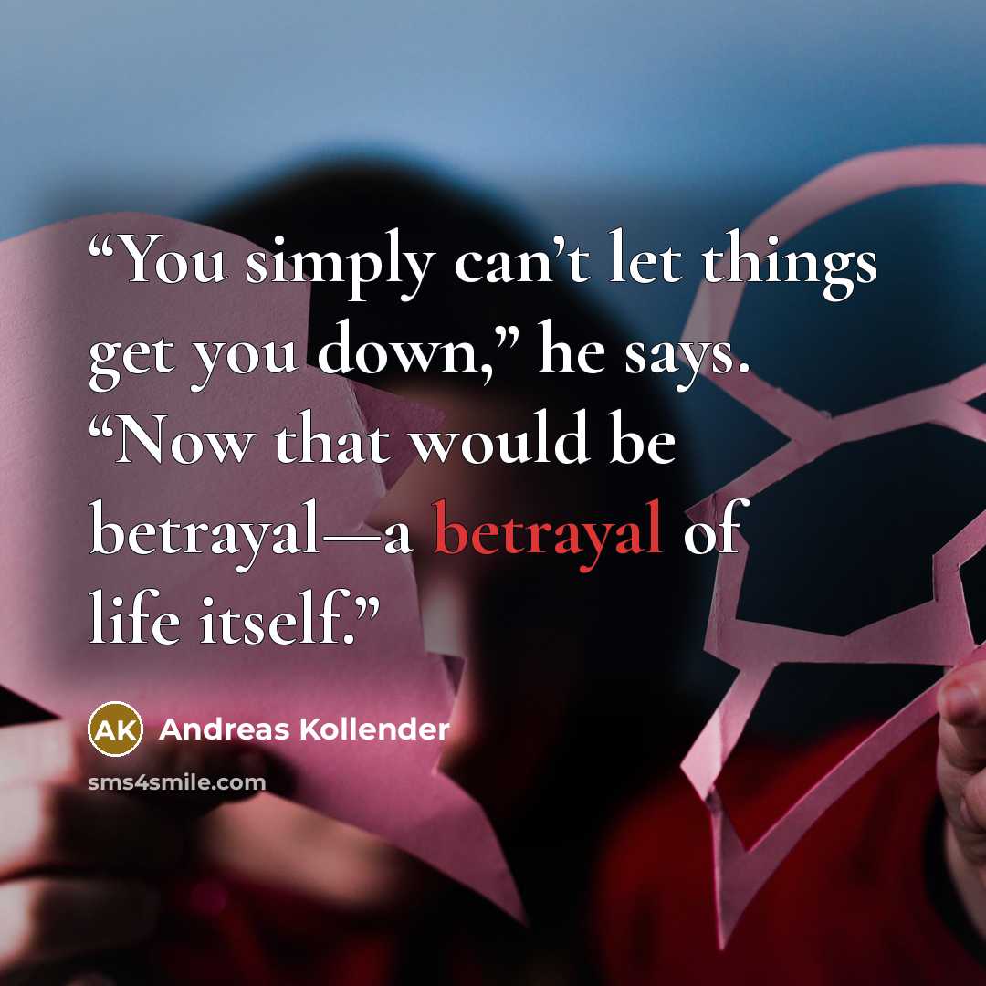 “You simply can’t let things get you down,” he says. “Now that would be betrayal—a betrayal of life itself.” quote by Andreas Kollender