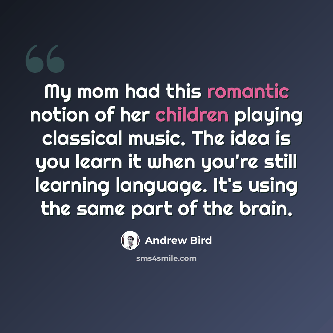 “My mom had this romantic notion of her children playing classical music. The idea is you learn it when you're still learning language. It's using the same part of the brain.” quote by Andrew Bird