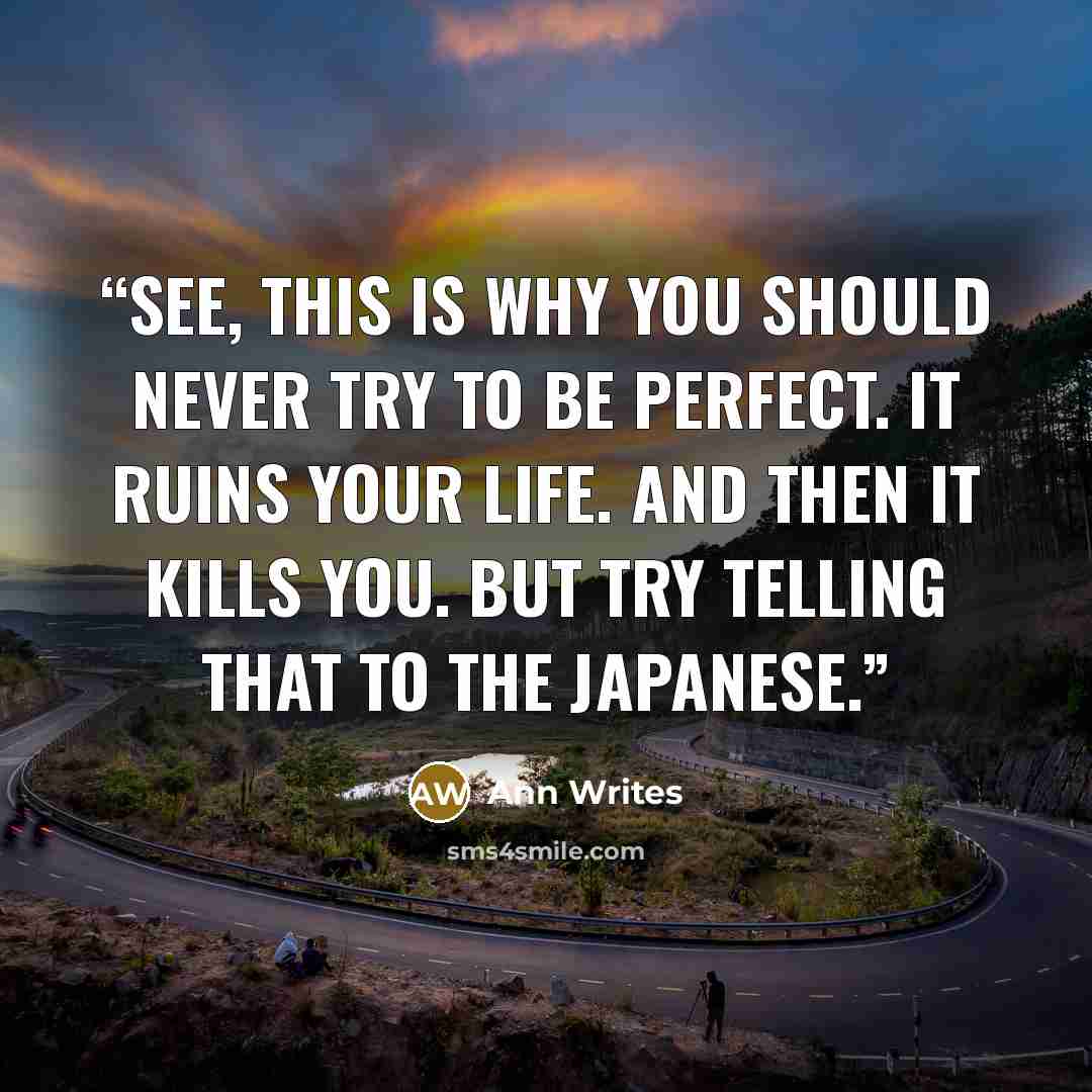 “See, this is why you should never try to be PERFECT. It ruins your life. And then it KILLS you. But try telling that to the Japanese.” quote by Ann Writes