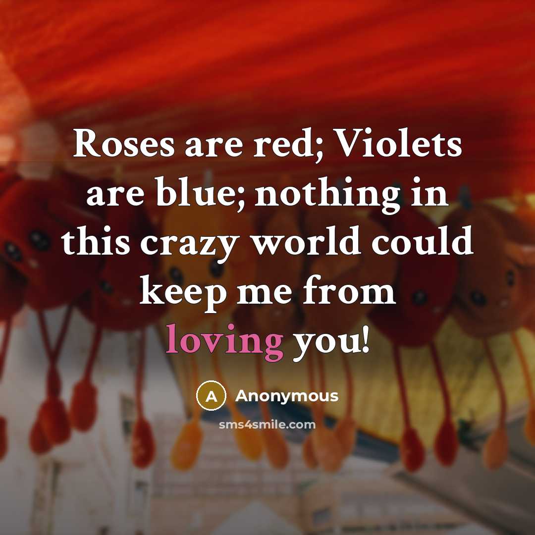 “Roses are red; Violets are blue; nothing in this crazy world could keep me from loving you!” quote by Anonymous